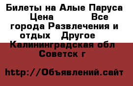 Билеты на Алые Паруса  › Цена ­ 1 400 - Все города Развлечения и отдых » Другое   . Калининградская обл.,Советск г.